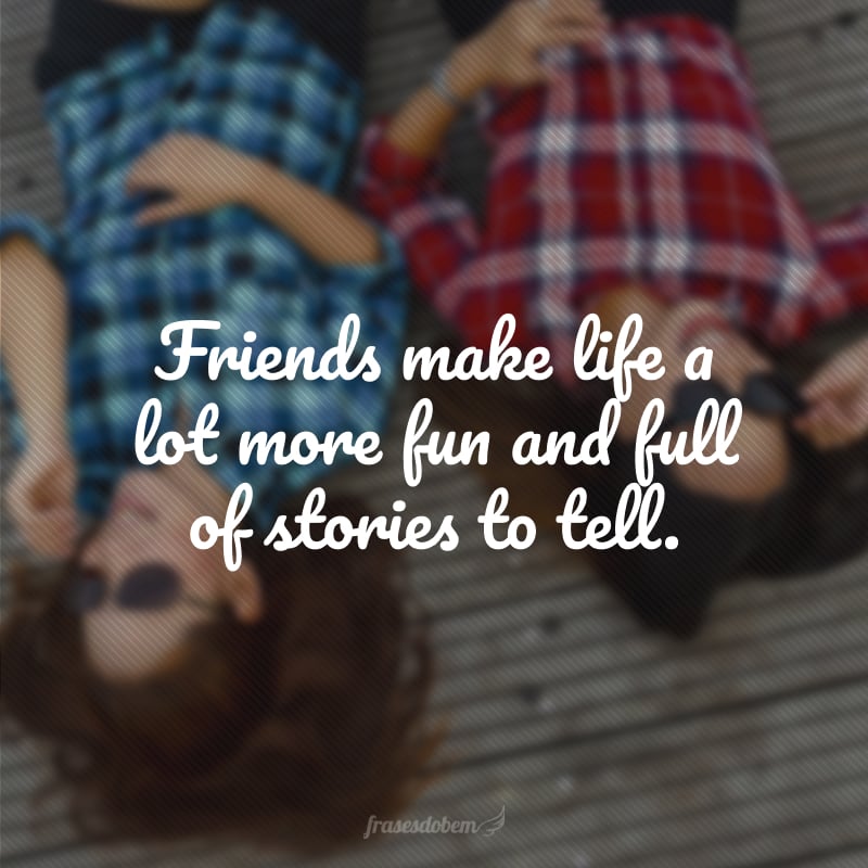 Friends make life a lot more fun and full of stories to tell. (Amigos fazem a vida ser muito mais divertida e cheia de histórias para contar.)