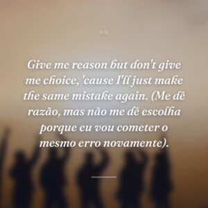 Give me reason but don't give me choice, 'cause I'll just make the same mistake again. (Me dê razão, mas não me dê escolha porque eu vou cometer o mesmo erro novamente).