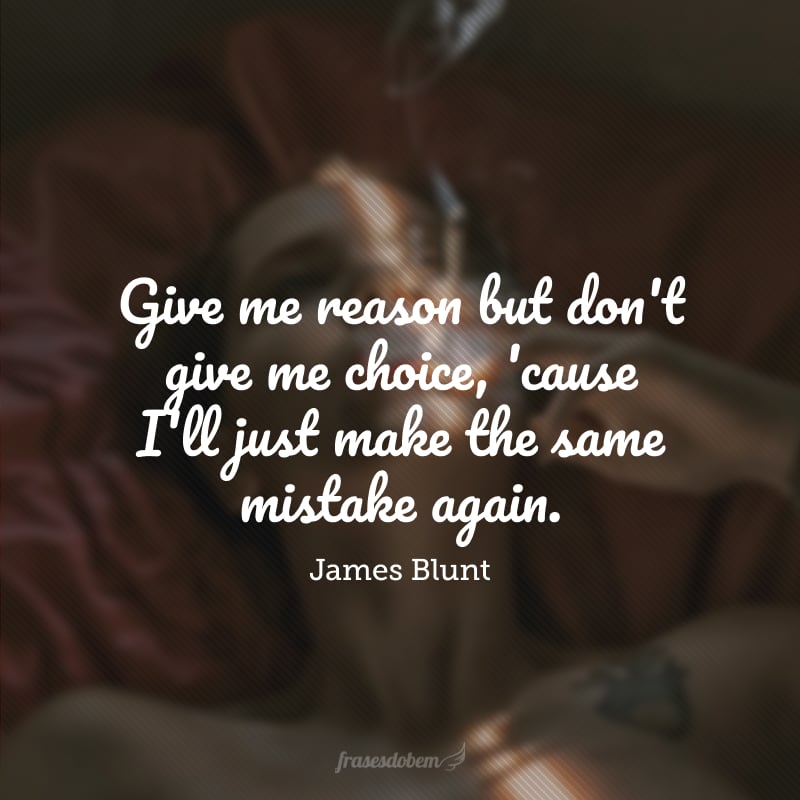 Give me reason but don't give me choice, 'cause I'll just make the same mistake again. (Me dê razão, mas não me dê escolha porque eu vou cometer o mesmo erro novamente).