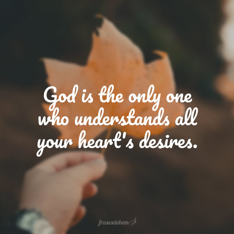 God is the only one who understands all your heart's desires. (Deus é o único que entende todos os desejos do seu coração.)