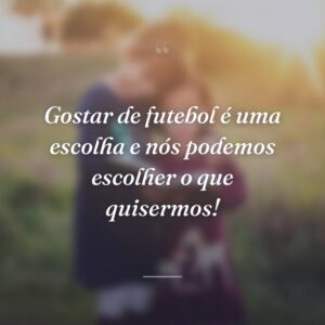Gostar de futebol é uma escolha e nós podemos escolher o que quisermos!