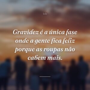 Gravidez é a única fase onde a gente fica feliz porque as roupas não cabem mais.