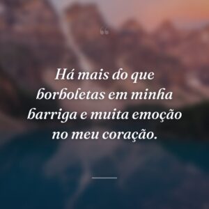 Há mais do que borboletas em minha barriga e muita emoção no meu coração.