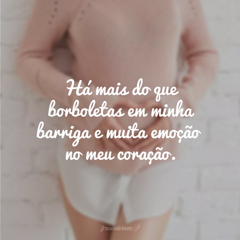 Há mais do que borboletas em minha barriga e muita emoção no meu coração.