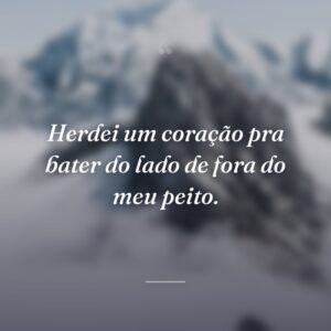 Herdei um coração pra bater do lado de fora do meu peito.