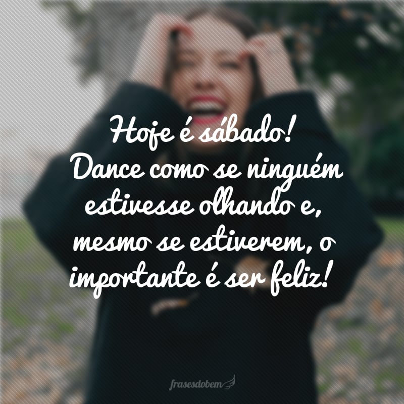 Hoje é sábado! Dance como se ninguém estivesse olhando e, mesmo se estiverem, o importante é ser feliz!