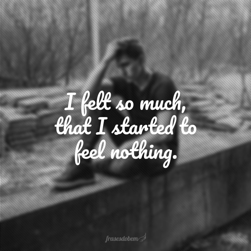 I felt so much, that I started to feel nothing. (Eu senti tanto, que comecei não sentir nada).