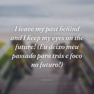I leave my past behind and I keep my eyes on the future! (Eu deixo meu passado para trás e foco no futuro!)