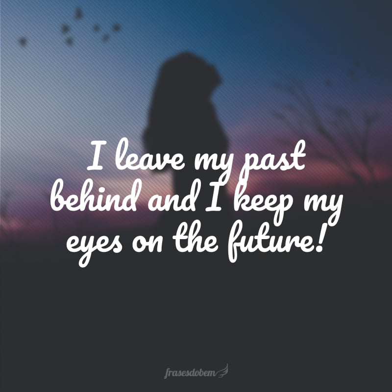 I leave my past behind and I keep my eyes on the future! (Eu deixo meu passado para trás e foco no futuro!)