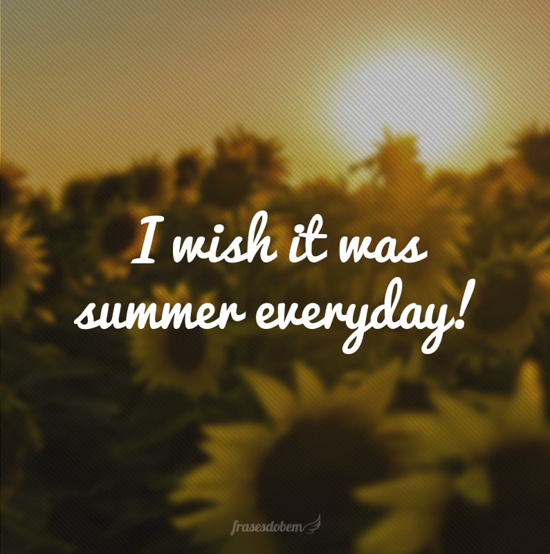 I wish it was summer everyday! (Eu gostaria que fosse verão todos os dias!)