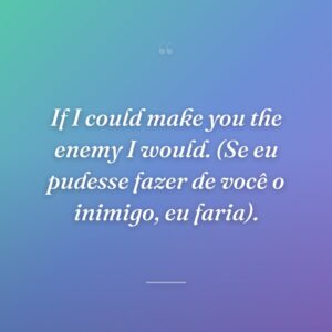 If I could make you the enemy I would. (Se eu pudesse fazer de você o inimigo, eu faria).