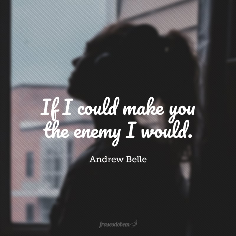 If I could make you the enemy I would. (Se eu pudesse fazer de você o inimigo, eu faria).