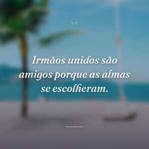 Irmãos unidos são amigos porque as almas se escolheram.