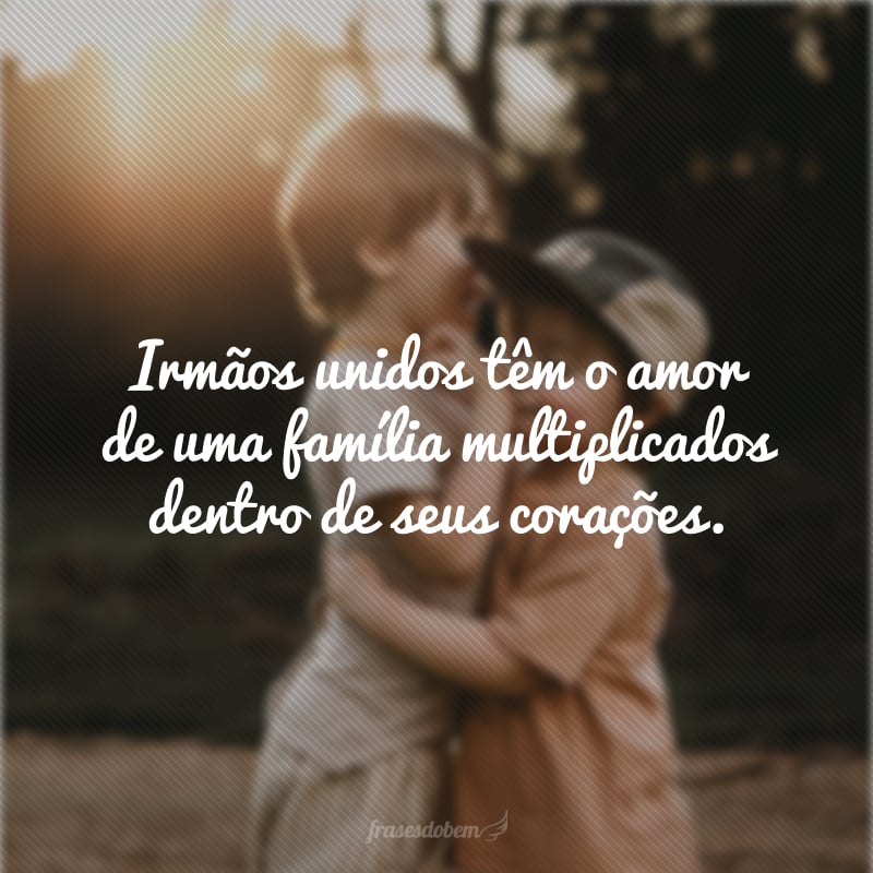 Irmãos unidos têm o amor de uma família multiplicados dentro de seus corações.