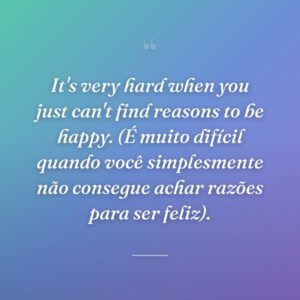 It's very hard when you just can't find reasons to be happy. (É muito difícil quando você simplesmente não consegue achar razões para ser feliz).