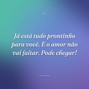 Já está tudo prontinho para você. E o amor não vai faltar. Pode chegar!