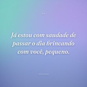 Já estou com saudade de passar o dia brincando com você, pequeno.