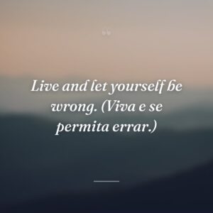 Live and let yourself be wrong. (Viva e se permita errar.)