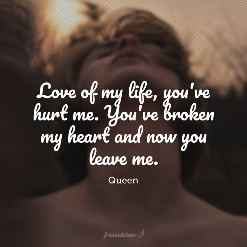 Love of my life, you've hurt me. You've broken my heart and now you leave me. (Amor da minha vida, você me machucou. Você partiu meu coração e agora me deixa).