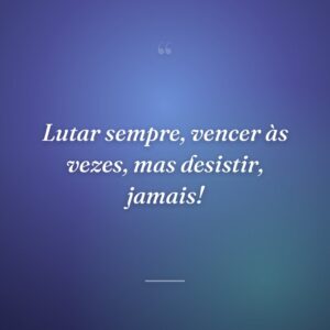 Lutar sempre, vencer às vezes, mas desistir, jamais!