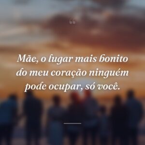 Mãe, o lugar mais bonito do meu coração ninguém pode ocupar, só você.