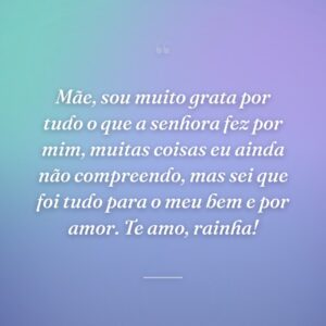 Mãe, sou muito grata por tudo o que a senhora fez por mim, muitas coisas eu ainda não compreendo, mas sei que foi tudo para o meu bem e por amor. Te amo, rainha!