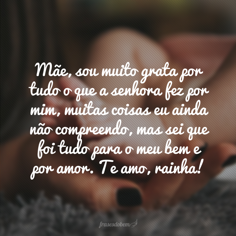 Mãe, sou muito grata por tudo o que a senhora fez por mim, muitas coisas eu ainda não compreendo, mas sei que foi tudo para o meu bem e por amor. Te amo, rainha!