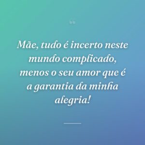 Mãe, tudo é incerto neste mundo complicado, menos o seu amor que é a garantia da minha alegria!