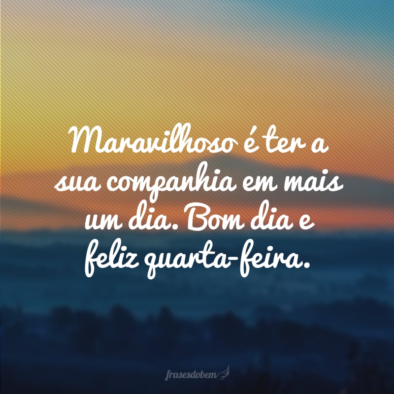 Maravilhoso é ter a sua companhia em mais um dia. Bom dia e feliz quarta-feira.