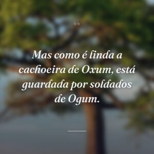 Mas como é linda a cachoeira de Oxum, está guardada por soldados de Ogum.