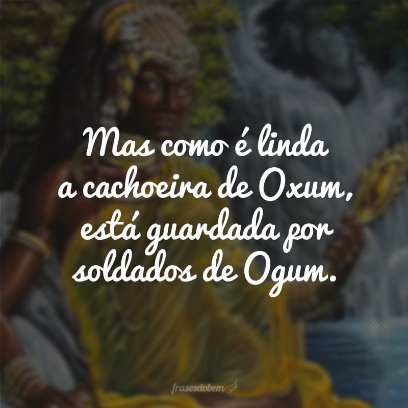 Mas como é linda a cachoeira de Oxum, está guardada por soldados de Ogum.