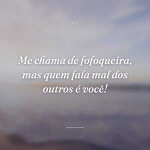 Me chama de fofoqueira, mas quem fala mal dos outros é você!