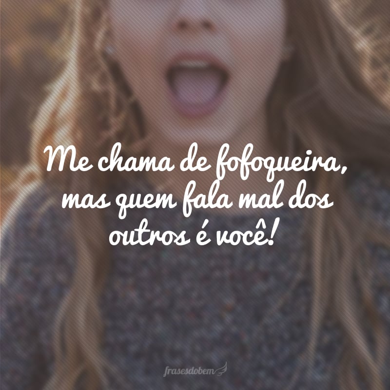 Me chama de fofoqueira, mas quem fala mal dos outros é você!