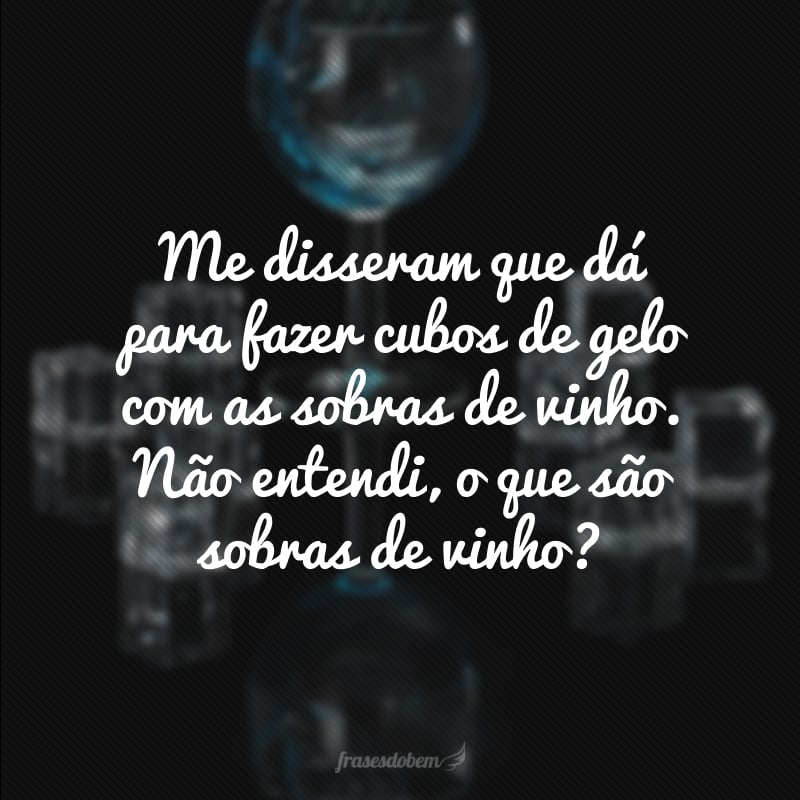 Me disseram que dá para fazer cubos de gelo com as sobras de vinho. Não entendi, o que são sobras de vinho?