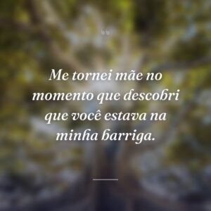Me tornei mãe no momento que descobri que você estava na minha barriga.