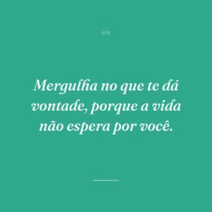 Mergulha no que te dá vontade, porque a vida não espera por você.