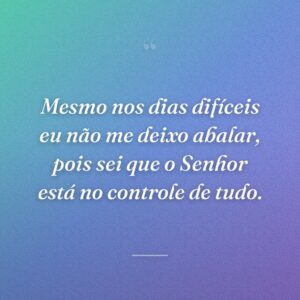 Mesmo nos dias difíceis eu não me deixo abalar, pois sei que o Senhor está no controle de tudo.