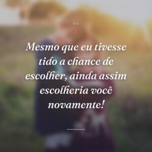Mesmo que eu tivesse tido a chance de escolher, ainda assim escolheria você novamente!