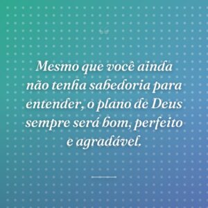 Mesmo que você ainda não tenha sabedoria para entender, o plano de Deus sempre será bom, perfeito e agradável.