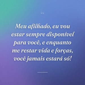 Meu afilhado, eu vou estar sempre disponível para você, e enquanto me restar vida e forças, você jamais estará só!
