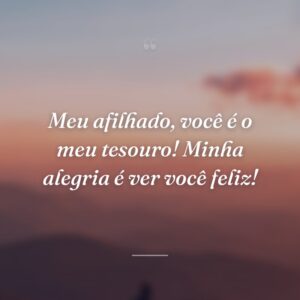 Meu afilhado, você é o meu tesouro! Minha alegria é ver você feliz!