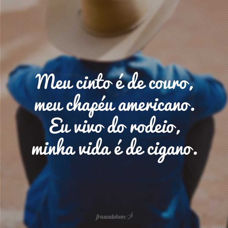 Meu cinto é de couro, meu chapéu americano. Eu vivo do rodeio, minha vida é de cigano.