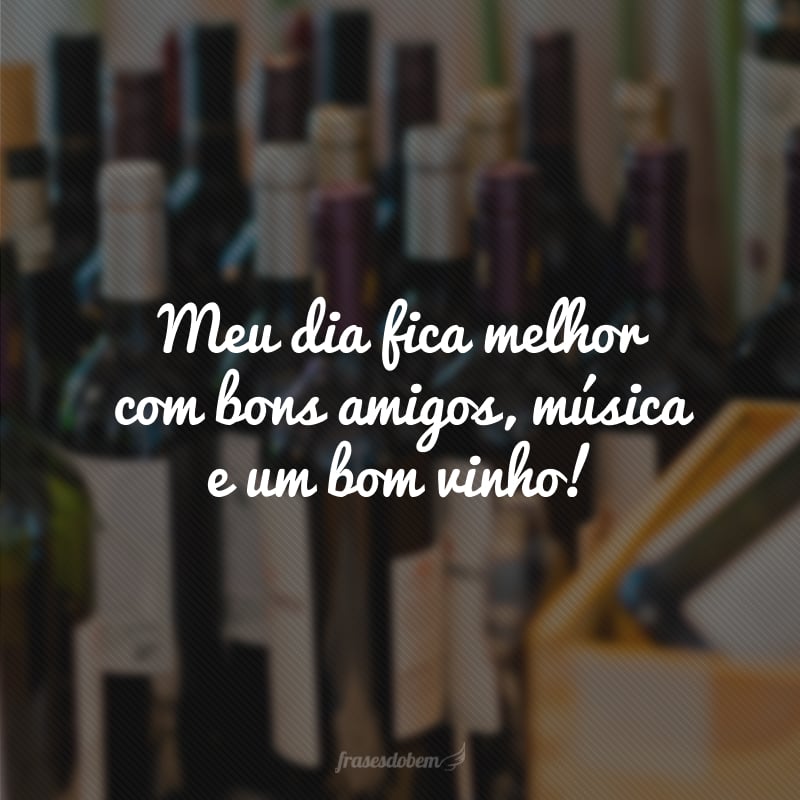 Meu dia fica melhor com bons amigos, música e um bom vinho!