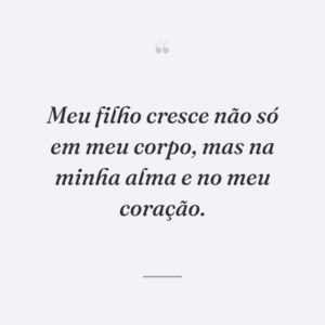 Meu filho cresce não só em meu corpo, mas na minha alma e no meu coração.