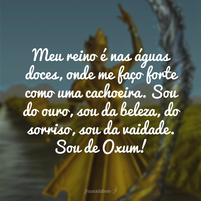 Meu reino é nas águas doces, onde me faço forte como uma cachoeira. Sou do ouro, sou da beleza, do sorriso, sou da vaidade. Sou de Oxum!