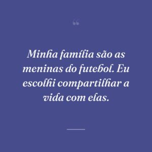 Minha família são as meninas do futebol. Eu escolhi compartilhar a vida com elas.