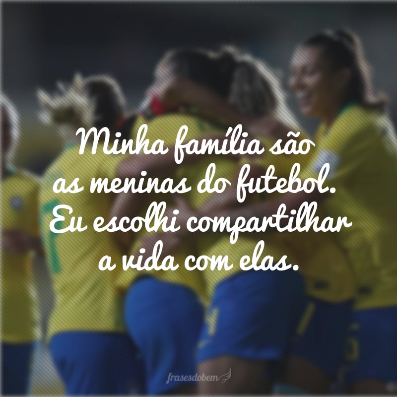 Minha família são as meninas do futebol. Eu escolhi compartilhar a vida com elas.