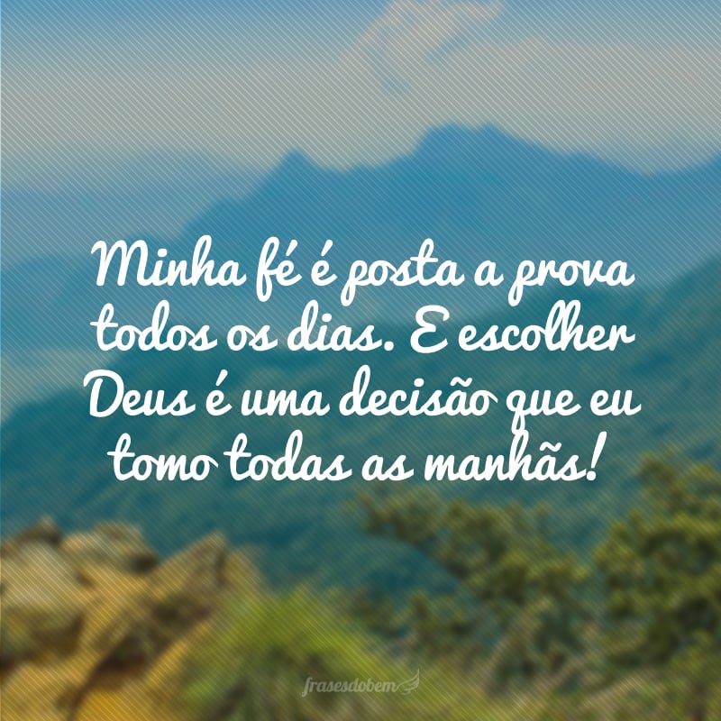 Minha fé é posta a prova todos os dias. E escolher Deus é uma decisão que eu tomo todas as manhãs!