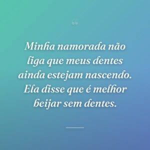 Minha namorada não liga que meus dentes ainda estejam nascendo. Ela disse que é melhor beijar sem dentes.