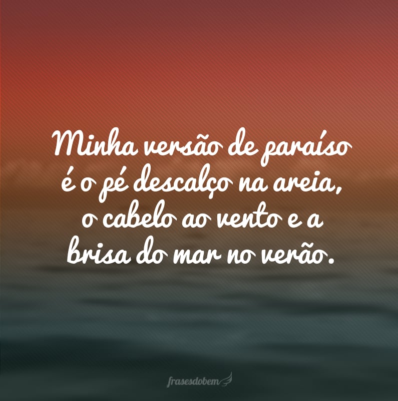 Minha versão de paraíso é o pé descalço na areia, o cabelo ao vento e a brisa do mar no verão.